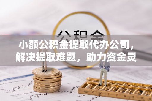 望都小额公积金提取代办公司，解决提取难题，助力资金灵活使用