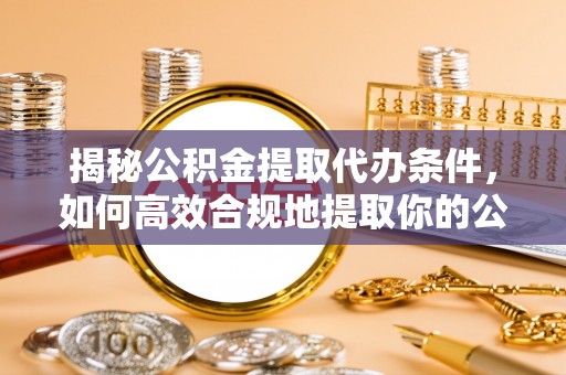 望都揭秘公积金提取代办条件，如何高效合规地提取你的公积金