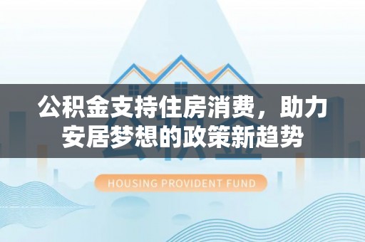 望都公积金支持住房消费，助力安居梦想的政策新趋势
