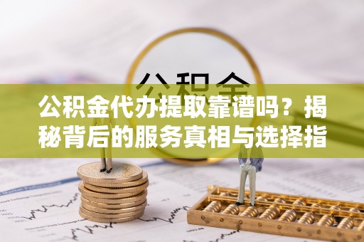 望都公积金代办提取靠谱吗？揭秘背后的服务真相与选择指南
