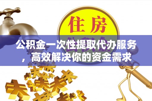 望都公积金一次性提取代办服务，高效解决你的资金需求