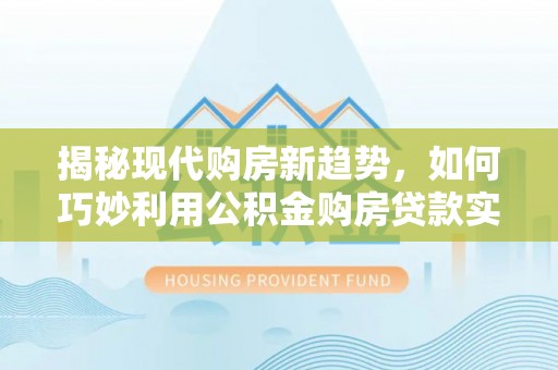 望都揭秘现代购房新趋势，如何巧妙利用公积金购房贷款实现梦想家园