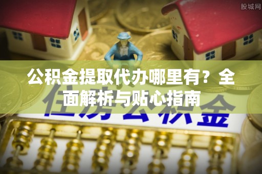 望都公积金提取代办哪里有？全面解析与贴心指南