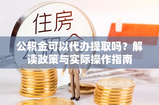 望都公积金可以代办提取吗？解读政策与实际操作指南
