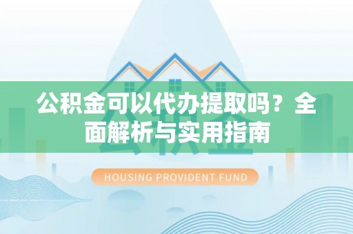 望都公积金可以代办提取吗？全面解析与实用指南