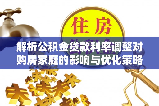 望都解析公积金贷款利率调整对购房家庭的影响与优化策略