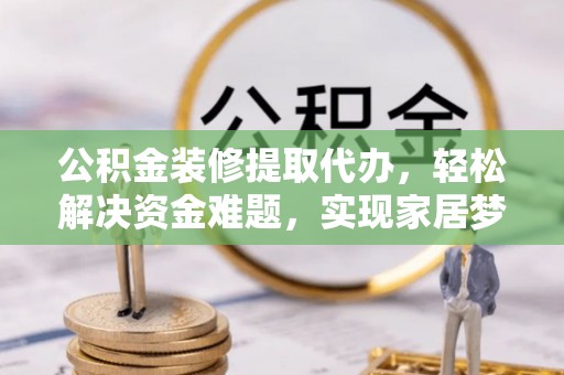 望都公积金装修提取代办，轻松解决资金难题，实现家居梦想