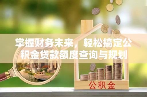 望都掌握财务未来，轻松搞定公积金贷款额度查询与规划