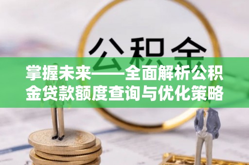 望都掌握未来——全面解析公积金贷款额度查询与优化策略