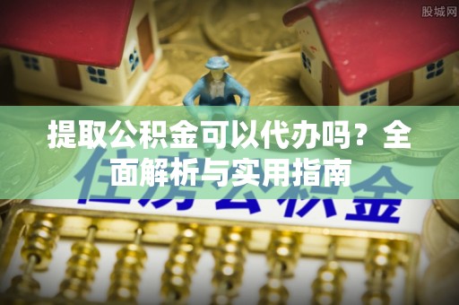 望都提取公积金可以代办吗？全面解析与实用指南