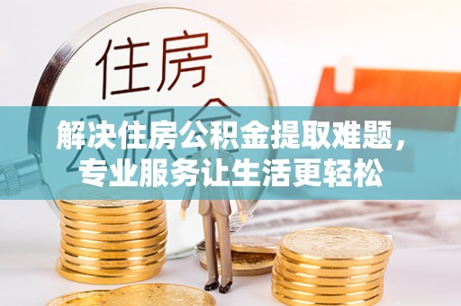 望都解决住房公积金提取难题，专业服务让生活更轻松