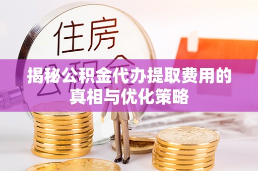 望都揭秘公积金代办提取费用的真相与优化策略