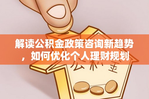 望都解读公积金政策咨询新趋势，如何优化个人理财规划