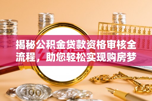 望都揭秘公积金贷款资格审核全流程，助您轻松实现购房梦想