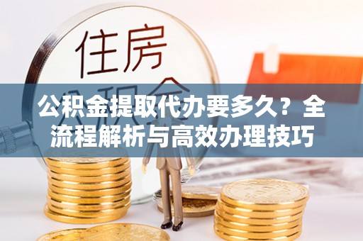 望都公积金提取代办要多久？全流程解析与高效办理技巧