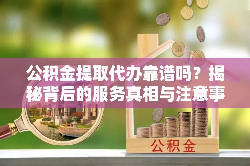 望都公积金提取代办靠谱吗？揭秘背后的服务真相与注意事项