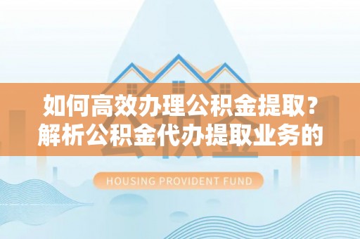 望都如何高效办理公积金提取？解析公积金代办提取业务的全流程
