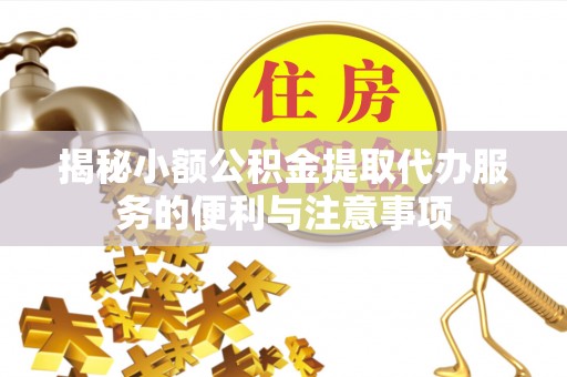望都揭秘小额公积金提取代办服务的便利与注意事项