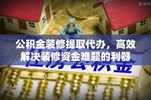 望都公积金装修提取代办，高效解决装修资金难题的利器