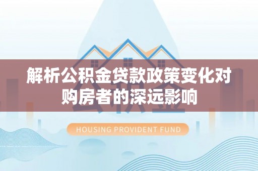 望都解析公积金贷款政策变化对购房者的深远影响
