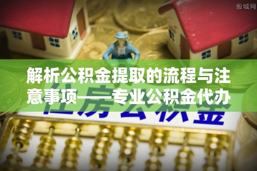 望都解析公积金提取的流程与注意事项——专业公积金代办提取咨询服务