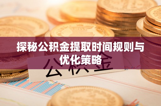 望都探秘公积金提取时间规则与优化策略