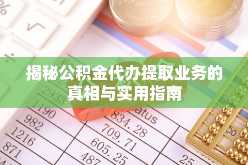 望都揭秘公积金代办提取业务的真相与实用指南
