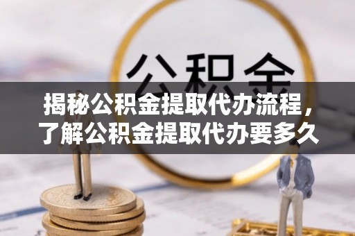 望都揭秘公积金提取代办流程，了解公积金提取代办要多久不再迷茫
