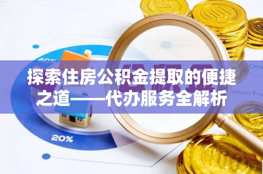 望都探索住房公积金提取的便捷之道——代办服务全解析