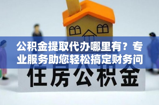 望都公积金提取代办哪里有？专业服务助您轻松搞定财务问题