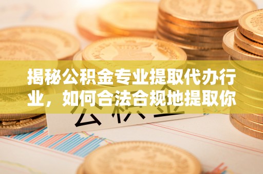 望都揭秘公积金专业提取代办行业，如何合法合规地提取你的公积金