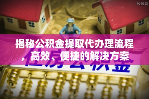 望都揭秘公积金提取代办理流程，高效、便捷的解决方案