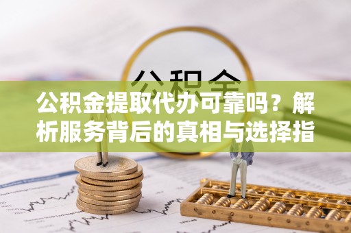 望都公积金提取代办可靠吗？解析服务背后的真相与选择指南