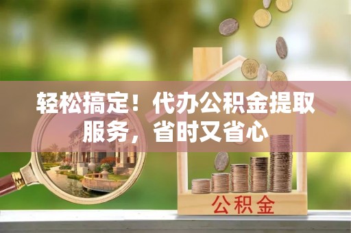 望都轻松搞定！代办公积金提取服务，省时又省心