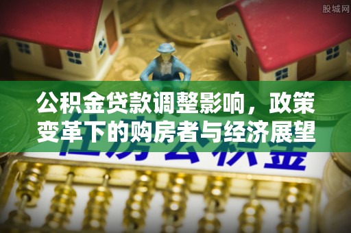 望都公积金贷款调整影响，政策变革下的购房者与经济展望