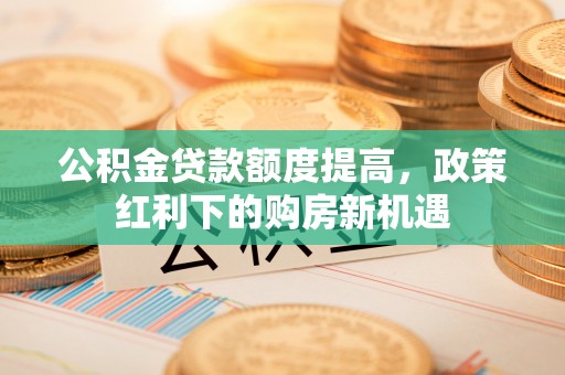 望都公积金贷款额度提高，政策红利下的购房新机遇