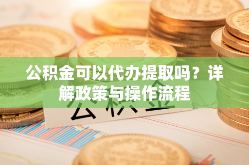 望都公积金可以代办提取吗？详解政策与操作流程