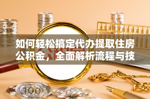 望都如何轻松搞定代办提取住房公积金，全面解析流程与技巧