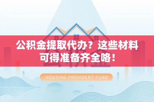 望都公积金提取代办？这些材料可得准备齐全咯！