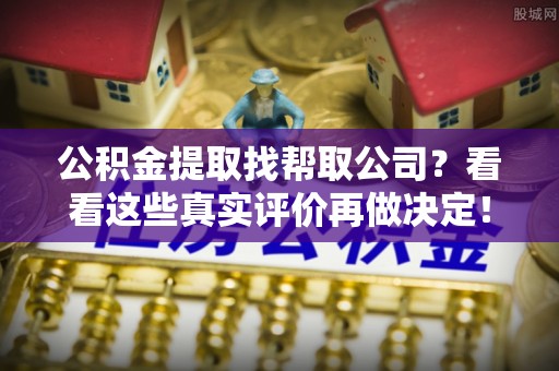望都公积金提取找帮取公司？看看这些真实评价再做决定！