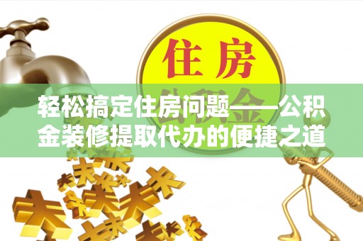 望都轻松搞定住房问题——公积金装修提取代办的便捷之道