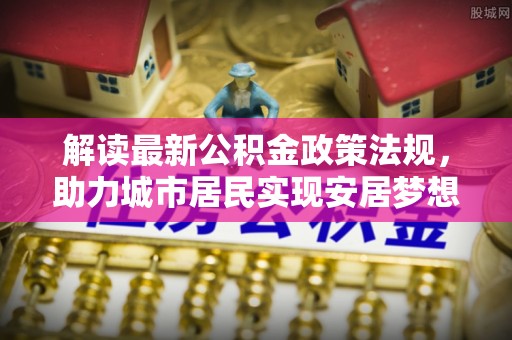 望都解读最新公积金政策法规，助力城市居民实现安居梦想