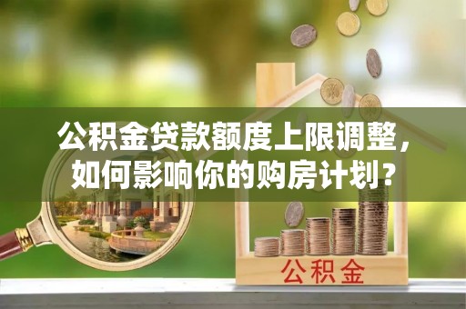 望都公积金贷款额度上限调整，如何影响你的购房计划？