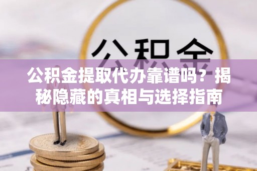 望都公积金提取代办靠谱吗？揭秘隐藏的真相与选择指南