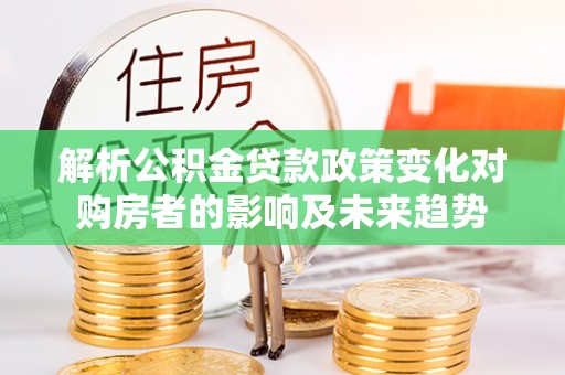 望都解析公积金贷款政策变化对购房者的影响及未来趋势