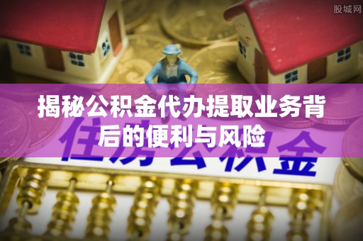 望都揭秘公积金代办提取业务背后的便利与风险