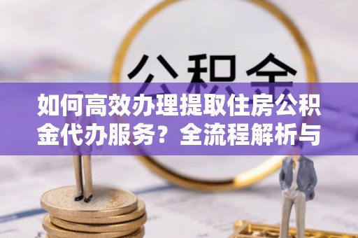 望都如何高效办理提取住房公积金代办服务？全流程解析与技巧分享