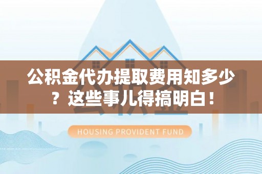 望都公积金代办提取费用知多少？这些事儿得搞明白！