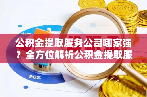 望都公积金提取服务公司哪家强？全方位解析公积金提取服务公司的那些事儿