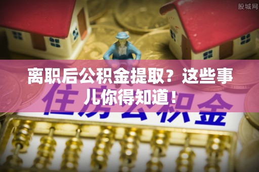望都离职后公积金提取？这些事儿你得知道！